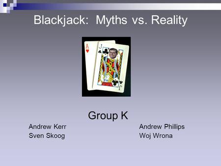 Blackjack: Myths vs. Reality Group K Andrew KerrAndrew Phillips Sven SkoogWoj Wrona.