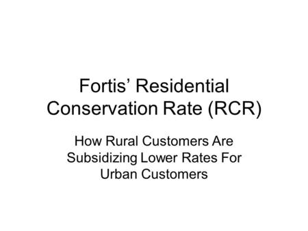 Fortis’ Residential Conservation Rate (RCR) How Rural Customers Are Subsidizing Lower Rates For Urban Customers.