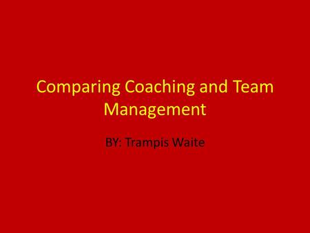 Comparing Coaching and Team Management BY: Trampis Waite.