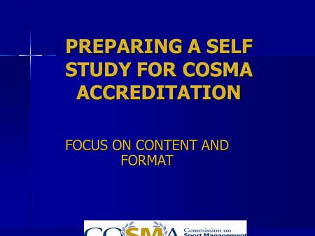 PREPARING A SELF STUDY FOR COSMA ACCREDITATION FOCUS ON CONTENT AND FORMAT.