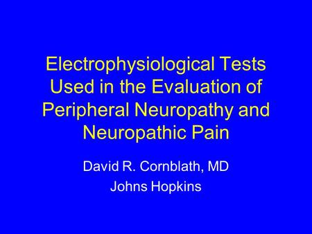 Electrophysiological Tests Used in the Evaluation of Peripheral Neuropathy and Neuropathic Pain David R. Cornblath, MD Johns Hopkins.