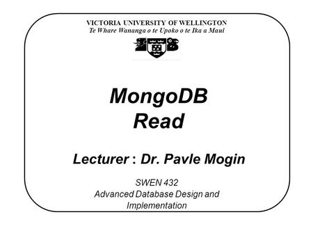 VICTORIA UNIVERSITY OF WELLINGTON Te Whare Wananga o te Upoko o te Ika a Maui SWEN 432 Advanced Database Design and Implementation MongoDB Read Lecturer.
