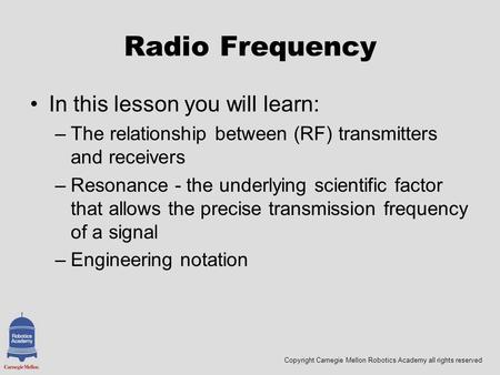 Copyright Carnegie Mellon Robotics Academy all rights reserved Radio Frequency In this lesson you will learn: –The relationship between (RF) transmitters.