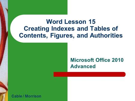 Word Lesson 15 Creating Indexes and Tables of Contents, Figures, and Authorities Microsoft Office 2010 Advanced Cable / Morrison 1.