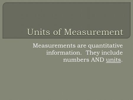 Measurements are quantitative information. They include numbers AND units.