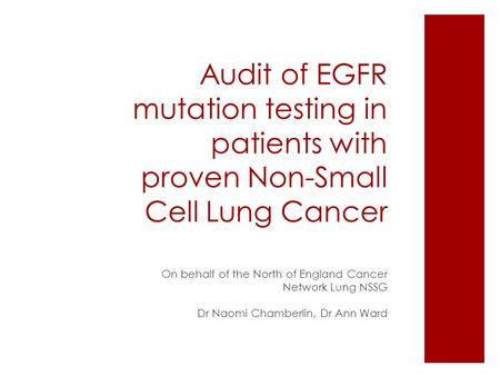 Audit of EGFR mutation testing in patients with proven Non-Small Cell Lung Cancer On behalf of the North of England Cancer Network Lung NSSG Dr Naomi Chamberlin,