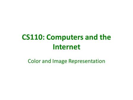 CS110: Computers and the Internet Color and Image Representation.
