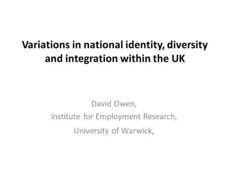 Variations in national identity, diversity and integration within the UK David Owen, Institute for Employment Research, University of Warwick,