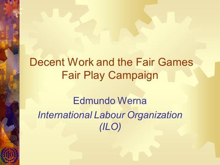 Decent Work and the Fair Games Fair Play Campaign Edmundo Werna International Labour Organization (ILO)