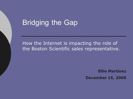 Bridging the Gap How the Internet is impacting the role of the Boston Scientific sales representative. Ellie Martinez December 15, 2005.