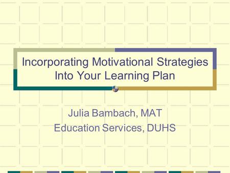 Incorporating Motivational Strategies Into Your Learning Plan Julia Bambach, MAT Education Services, DUHS.