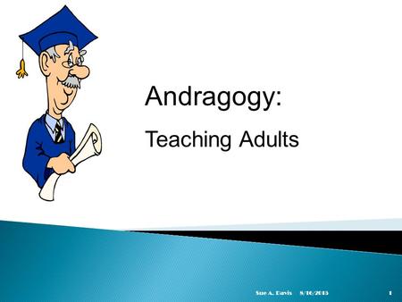 Andragogy: Teaching Adults Sue A. Davis 4/20/2017 Sue A. Davis