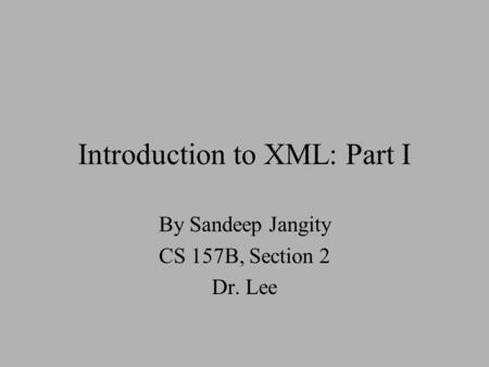 Introduction to XML: Part I By Sandeep Jangity CS 157B, Section 2 Dr. Lee.