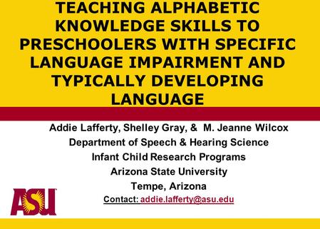 TEACHING ALPHABETIC KNOWLEDGE SKILLS TO PRESCHOOLERS WITH SPECIFIC LANGUAGE IMPAIRMENT AND TYPICALLY DEVELOPING LANGUAGE Addie Lafferty, Shelley Gray,