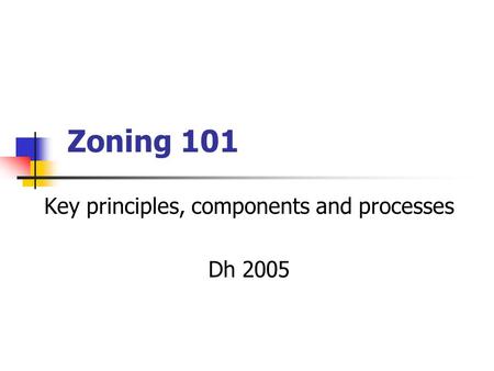 Zoning 101 Key principles, components and processes Dh 2005.