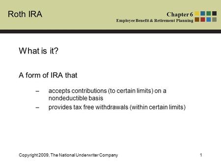 Roth IRA Chapter 6 Employee Benefit & Retirement Planning Copyright 2009, The National Underwriter Company1 What is it? A form of IRA that –accepts contributions.
