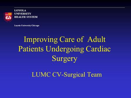 Loyola University Chicago LOYOLA UNIVERSITY HEALTH SYSTEM Improving Care of Adult Patients Undergoing Cardiac Surgery LUMC CV-Surgical Team.