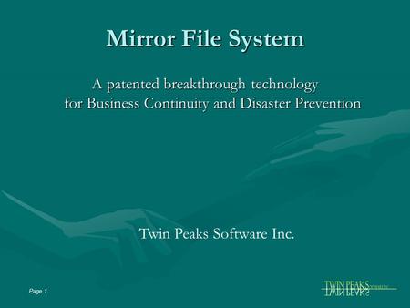 Page 1 Mirror File System A patented breakthrough technology for Business Continuity and Disaster Prevention Twin Peaks Software Inc.