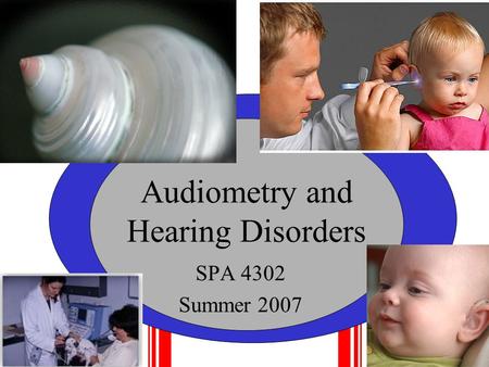 Audiometry and Hearing Disorders SPA 4302 Summer 2007.