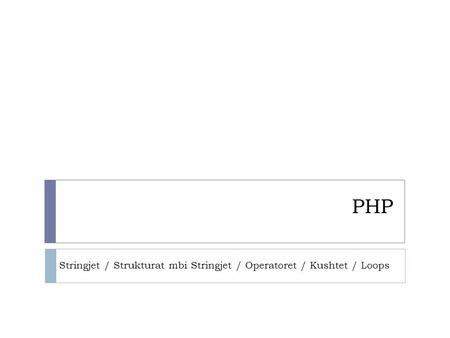 PHP Stringjet / Strukturat mbi Stringjet / Operatoret / Kushtet / Loops.