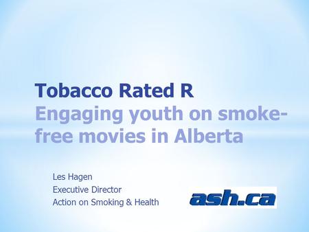 Les Hagen Executive Director Action on Smoking & Health Tobacco Rated R Engaging youth on smoke- free movies in Alberta.