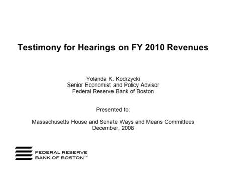 Testimony for Hearings on FY 2010 Revenues Yolanda K. Kodrzycki Senior Economist and Policy Advisor Federal Reserve Bank of Boston Presented to: Massachusetts.