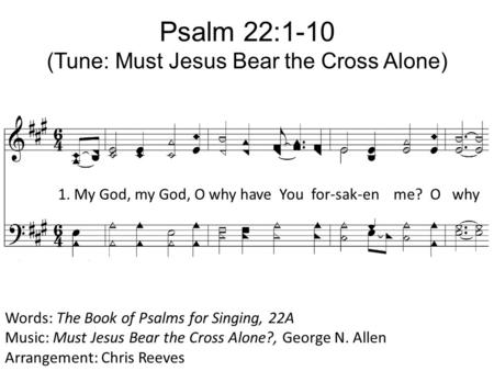 Psalm 22:1-10 (Tune: Must Jesus Bear the Cross Alone) Words: The Book of Psalms for Singing, 22A Music: Must Jesus Bear the Cross Alone?, George N. Allen.