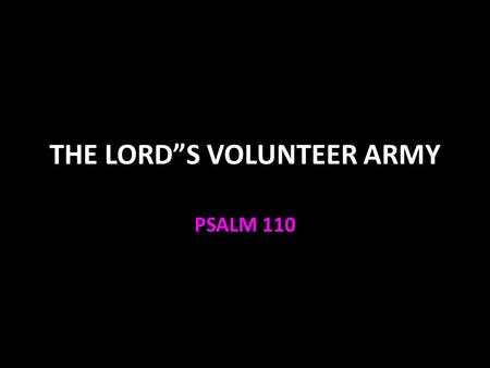 THE LORD”S VOLUNTEER ARMY PSALM 110. Psalm 110:1 The main Messianic Psalm Verse 1 is quoted several times in the New Testament Mark 12:35-37 to prove.