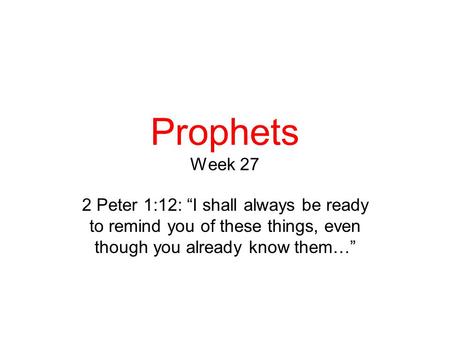 Prophets Week 27 2 Peter 1:12: “I shall always be ready to remind you of these things, even though you already know them…”