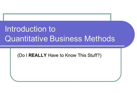 Introduction to Quantitative Business Methods (Do I REALLY Have to Know This Stuff?)