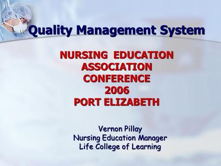 Quality Management System NURSING EDUCATION ASSOCIATION CONFERENCE 2006 PORT ELIZABETH “ Vernon Pillay Nursing Education Manager Life College of Learning.