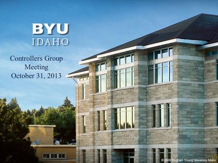 © 2008 Brigham Young University–Idaho 1 Controllers Group Meeting October 31, 2013.