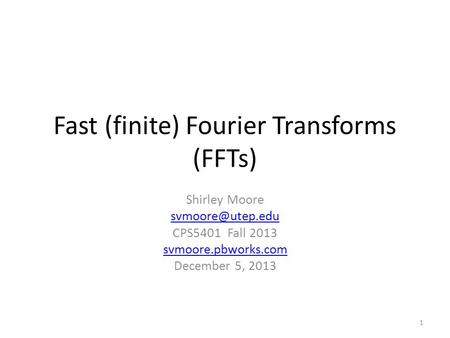 Fast (finite) Fourier Transforms (FFTs) Shirley Moore CPS5401 Fall 2013 svmoore.pbworks.com December 5, 2013 1.