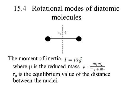 15.4 Rotational modes of diatomic molecules The moment of inertia, where μ is the reduced mass r 0 is the equilibrium value of the distance between the.