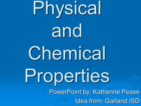 Physical and Chemical Properties PowerPoint by: Katherine Pease Idea from: Garland ISD.