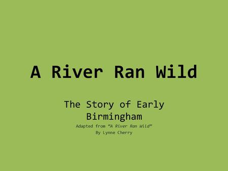 A River Ran Wild The Story of Early Birmingham Adapted from “A River Ran Wild” By Lynne Cherry.