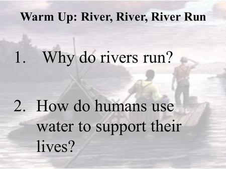 Warm Up: River, River, River Run 1.Why do rivers run? 2.How do humans use water to support their lives?