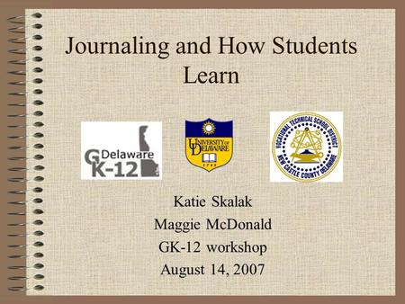 Journaling and How Students Learn Katie Skalak Maggie McDonald GK-12 workshop August 14, 2007.