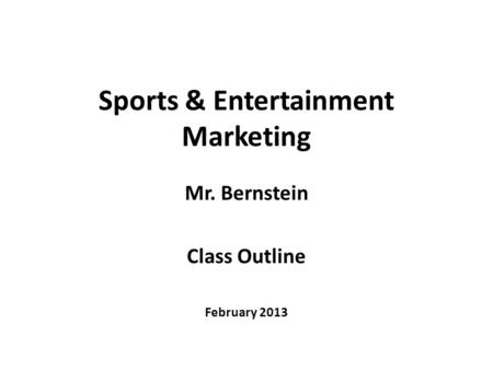 Sports & Entertainment Marketing Mr. Bernstein Class Outline February 2013.