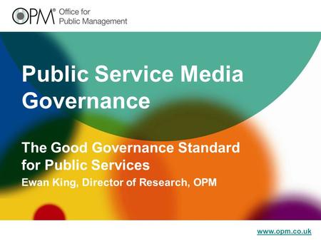 Www.opm.co.uk Public Service Media Governance The Good Governance Standard for Public Services Ewan King, Director of Research, OPM.