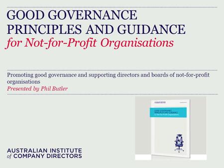 GOOD GOVERNANCE PRINCIPLES AND GUIDANCE for Not-for-Profit Organisations Promoting good governance and supporting directors and boards of not-for-profit.