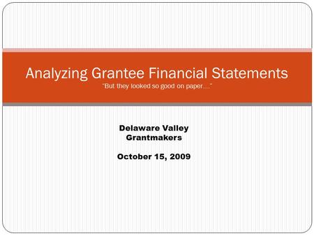 Analyzing Grantee Financial Statements “But they looked so good on paper….” Delaware Valley Grantmakers October 15, 2009.