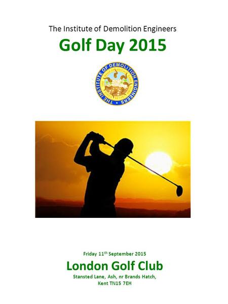 The Institute of Demolition Engineers Golf Day 2015 Friday 11 th September 2015 London Golf Club Stansted Lane, Ash, nr Brands Hatch, Kent TN15 7EH.