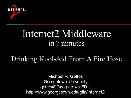 Internet2 Middleware in ? minutes Drinking Kool-Aid From A Fire Hose Michael R. Gettes Georgetown University