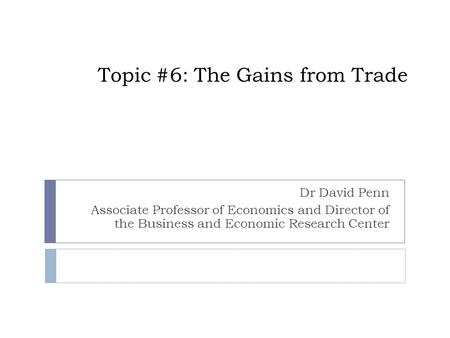 Topic #6: The Gains from Trade Dr David Penn Associate Professor of Economics and Director of the Business and Economic Research Center.