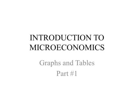 INTRODUCTION TO MICROECONOMICS Graphs and Tables Part #1.