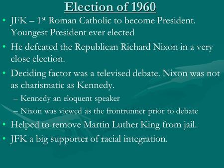 Election of 1960 JFK – 1 st Roman Catholic to become President. Youngest President ever elected He defeated the Republican Richard Nixon in a very close.