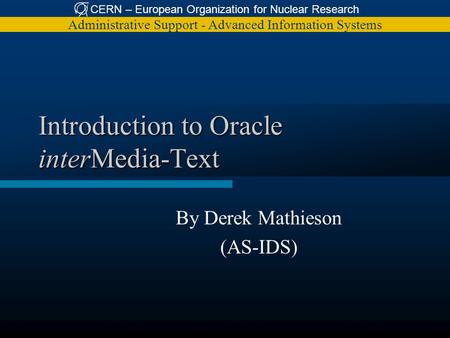 CERN – European Organization for Nuclear Research Administrative Support - Advanced Information Systems Introduction to Oracle interMedia-Text By Derek.