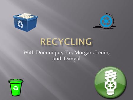 With Dominique, Tai, Morgan, Lenin, and Danyal  Humans need to recycle and refill. Recycling- Remanufacturing of waste materials helps to make new products.