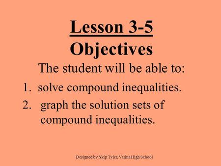 Lesson 3-5 Objectives The student will be able to: 1. solve compound inequalities. 2.graph the solution sets of compound inequalities. Designed by Skip.